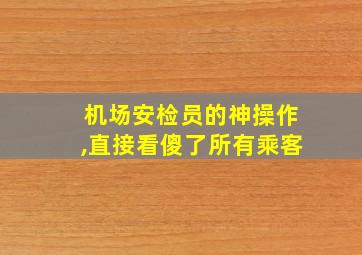 机场安检员的神操作,直接看傻了所有乘客