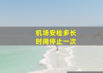 机场安检多长时间停止一次