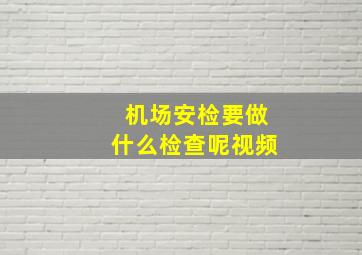 机场安检要做什么检查呢视频