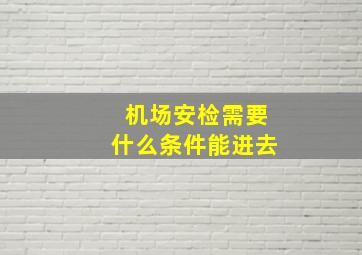 机场安检需要什么条件能进去