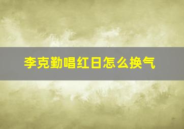 李克勤唱红日怎么换气