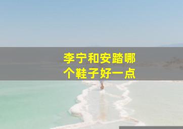 李宁和安踏哪个鞋子好一点