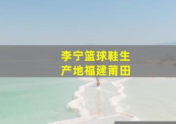 李宁篮球鞋生产地福建莆田