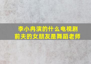 李小冉演的什么电视剧前夫的女朋友是舞蹈老师