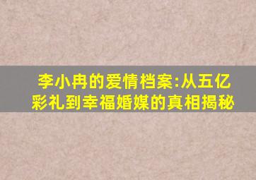 李小冉的爱情档案:从五亿彩礼到幸福婚媒的真相揭秘