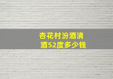 杏花村汾酒清酒52度多少钱