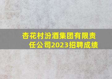 杏花村汾酒集团有限责任公司2023招聘成绩