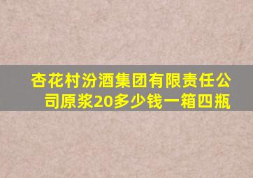 杏花村汾酒集团有限责任公司原浆20多少钱一箱四瓶