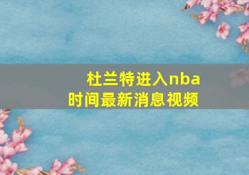 杜兰特进入nba时间最新消息视频