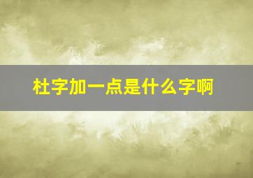 杜字加一点是什么字啊