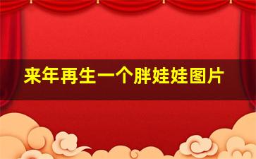 来年再生一个胖娃娃图片