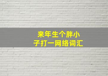 来年生个胖小子打一网络词汇