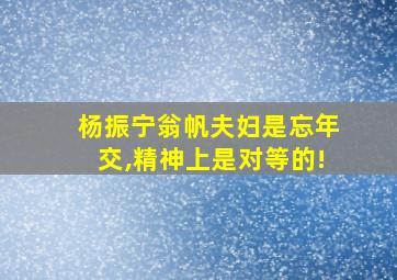 杨振宁翁帆夫妇是忘年交,精神上是对等的!