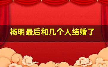 杨明最后和几个人结婚了