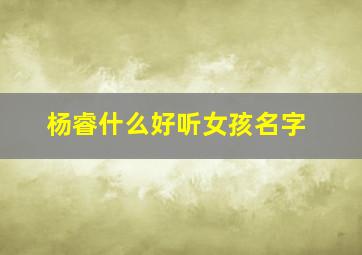 杨睿什么好听女孩名字