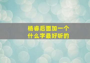 杨睿后面加一个什么字最好听的