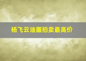 杨飞云油画拍卖最高价