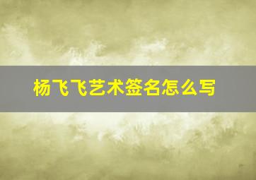 杨飞飞艺术签名怎么写