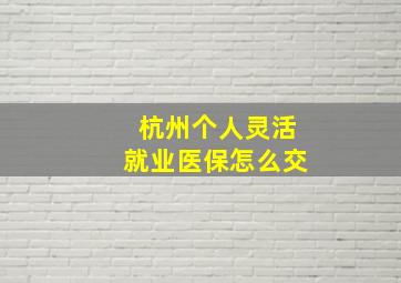 杭州个人灵活就业医保怎么交