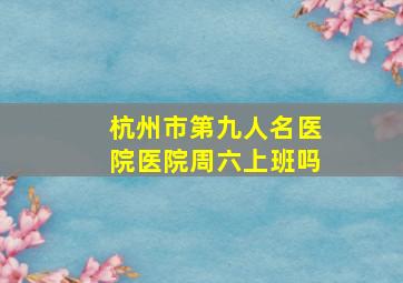 杭州市第九人名医院医院周六上班吗