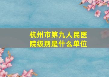 杭州市第九人民医院级别是什么单位