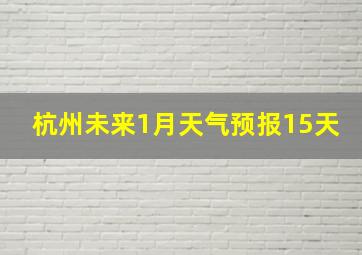 杭州未来1月天气预报15天