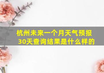 杭州未来一个月天气预报30天查询结果是什么样的