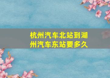 杭州汽车北站到湖州汽车东站要多久