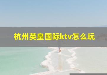 杭州英皇国际ktv怎么玩