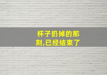 杯子扔掉的那刻,已经结束了