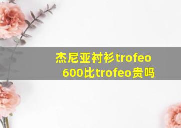 杰尼亚衬衫trofeo600比trofeo贵吗