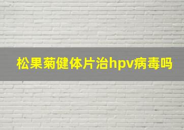 松果菊健体片治hpv病毒吗