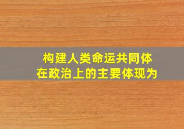 构建人类命运共同体在政治上的主要体现为