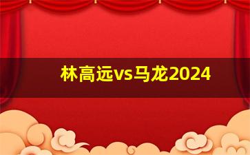 林高远vs马龙2024