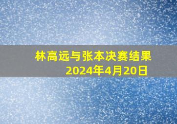 林高远与张本决赛结果2024年4月20日