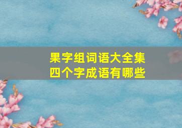 果字组词语大全集四个字成语有哪些