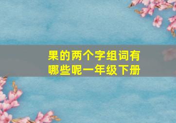 果的两个字组词有哪些呢一年级下册