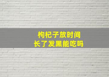 枸杞子放时间长了发黑能吃吗