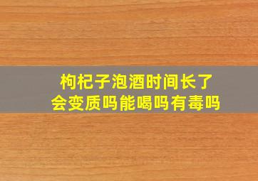 枸杞子泡酒时间长了会变质吗能喝吗有毒吗