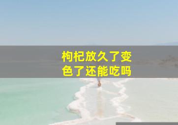 枸杞放久了变色了还能吃吗