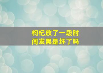 枸杞放了一段时间发黑是坏了吗