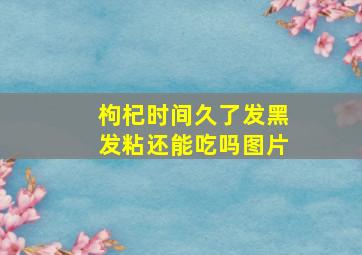 枸杞时间久了发黑发粘还能吃吗图片