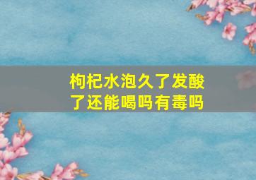 枸杞水泡久了发酸了还能喝吗有毒吗