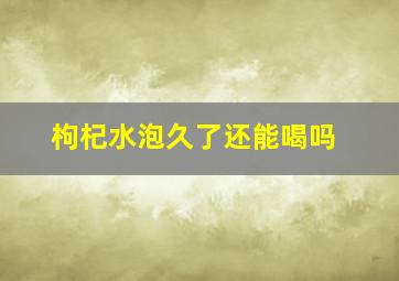 枸杞水泡久了还能喝吗