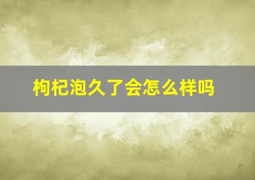 枸杞泡久了会怎么样吗