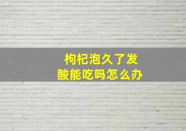 枸杞泡久了发酸能吃吗怎么办