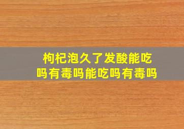 枸杞泡久了发酸能吃吗有毒吗能吃吗有毒吗