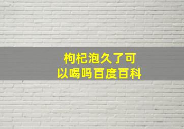 枸杞泡久了可以喝吗百度百科