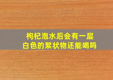 枸杞泡水后会有一层白色的絮状物还能喝吗