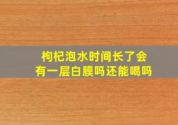 枸杞泡水时间长了会有一层白膜吗还能喝吗